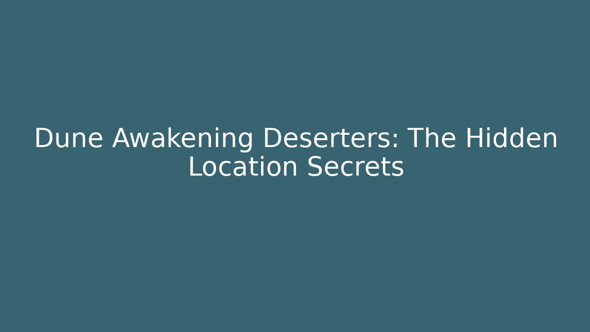 Dune Awakening Deserters: The Hidden Location Secrets