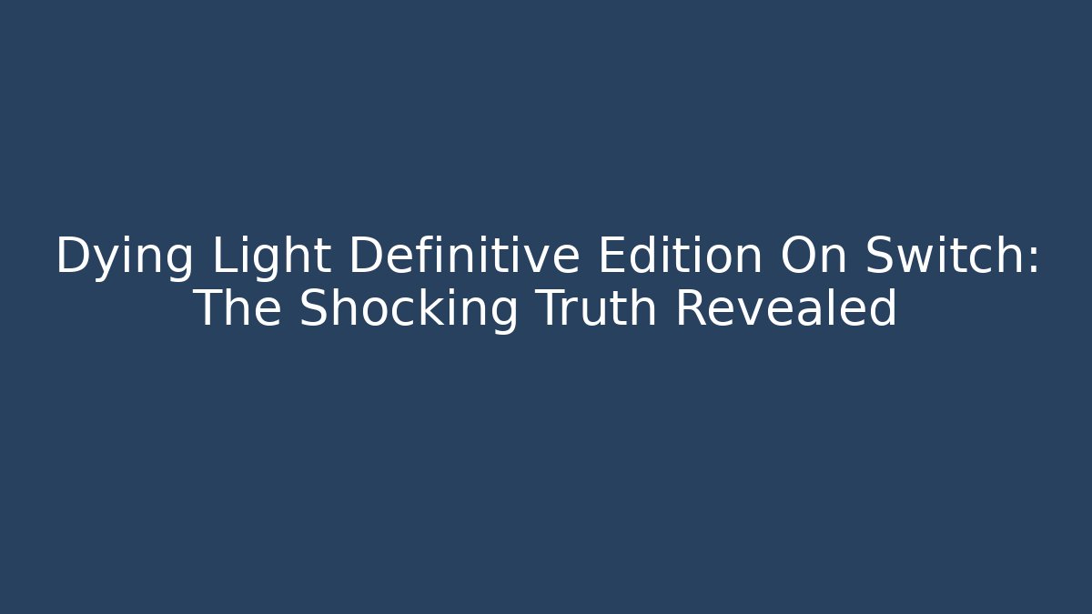 Dying Light Definitive Edition On Switch: The Shocking Truth Revealed