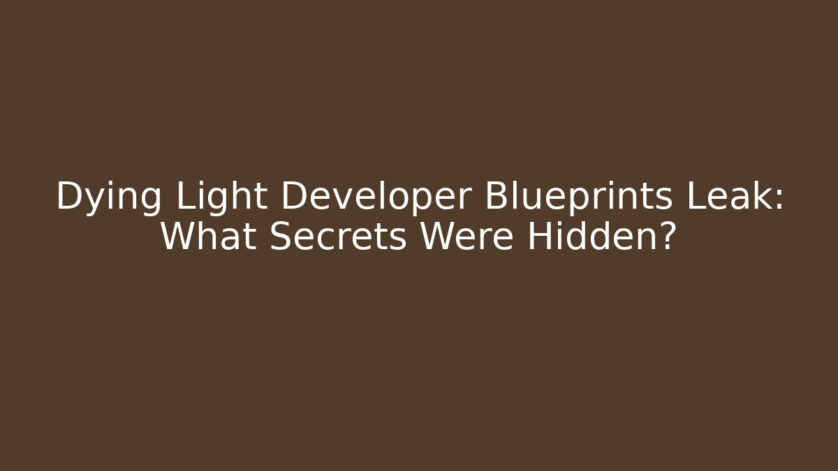Dying Light Developer Blueprints Leak: What Secrets Were Hidden?