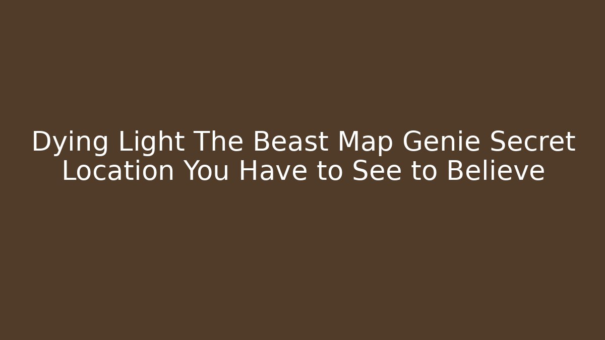 Dying Light The Beast Map Genie Secret Location You Have to See to Believe
