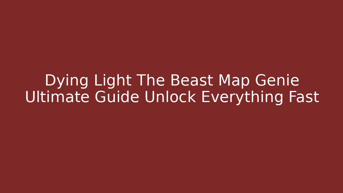 Dying Light The Beast Map Genie Ultimate Guide Unlock Everything Fast