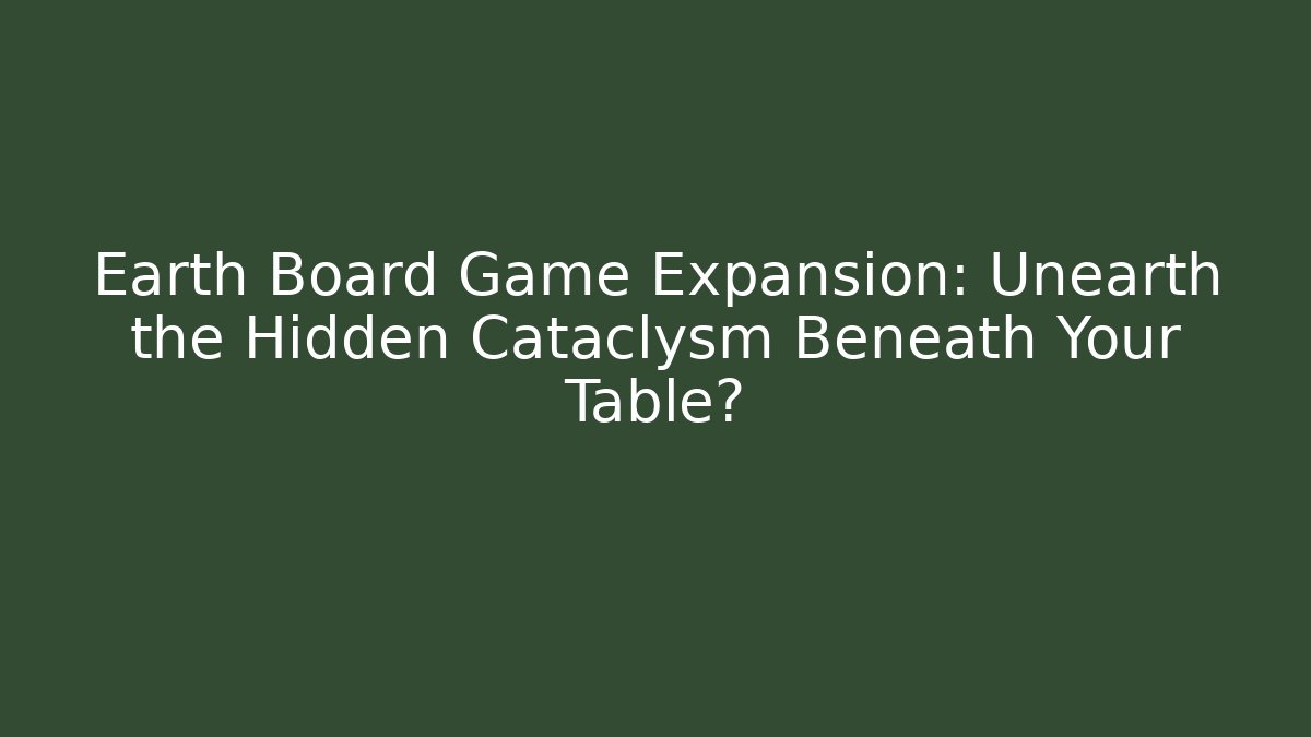 Earth Board Game Expansion: Unearth the Hidden Cataclysm Beneath Your Table?