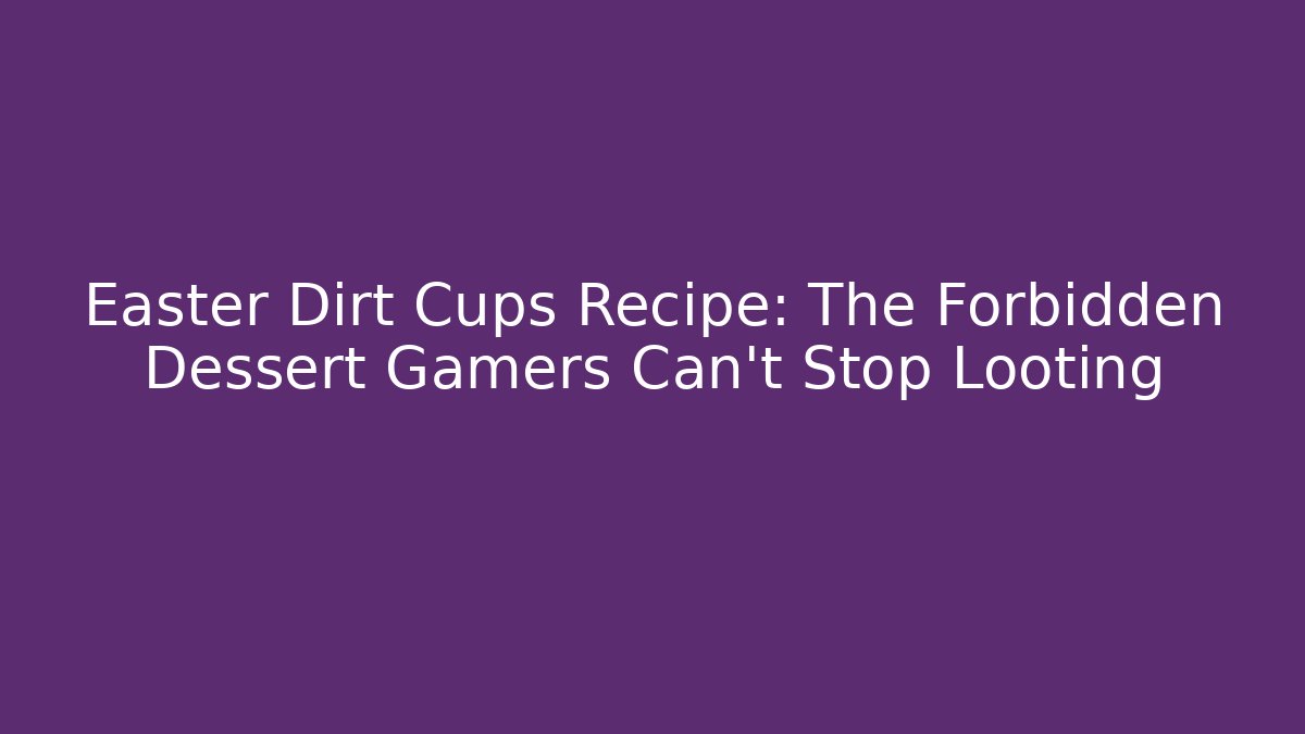 Easter Dirt Cups Recipe: The Forbidden Dessert Gamers Can't Stop Looting