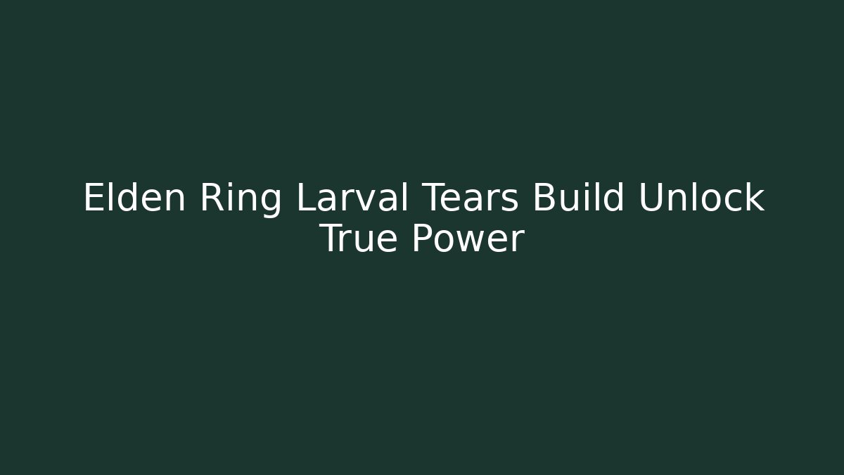 Elden Ring Larval Tears Build Unlock True Power