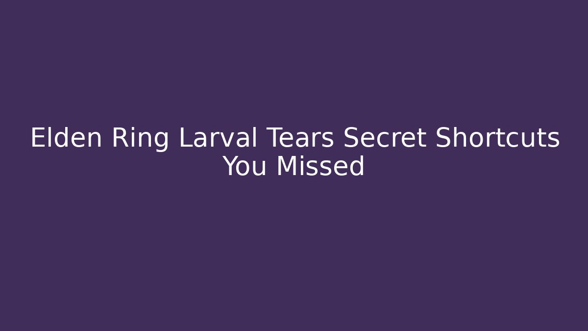 Elden Ring Larval Tears Secret Shortcuts You Missed