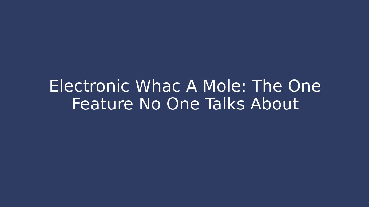 Electronic Whac A Mole: The One Feature No One Talks About