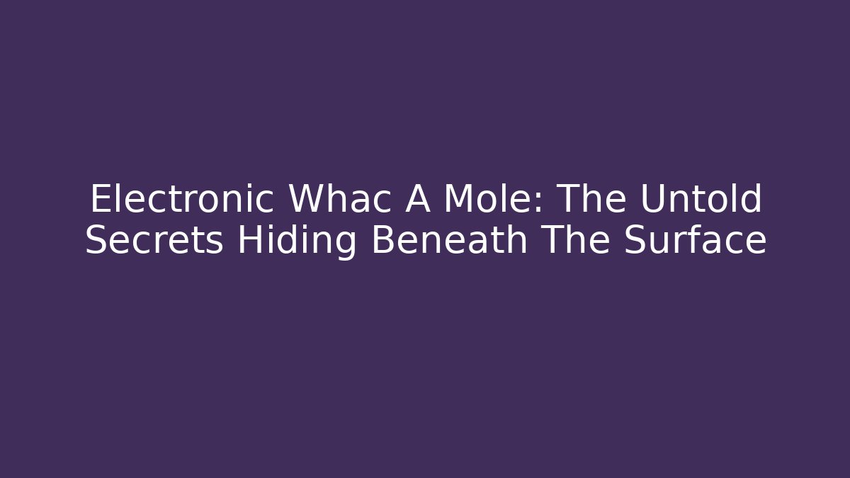 Electronic Whac A Mole: The Untold Secrets Hiding Beneath The Surface