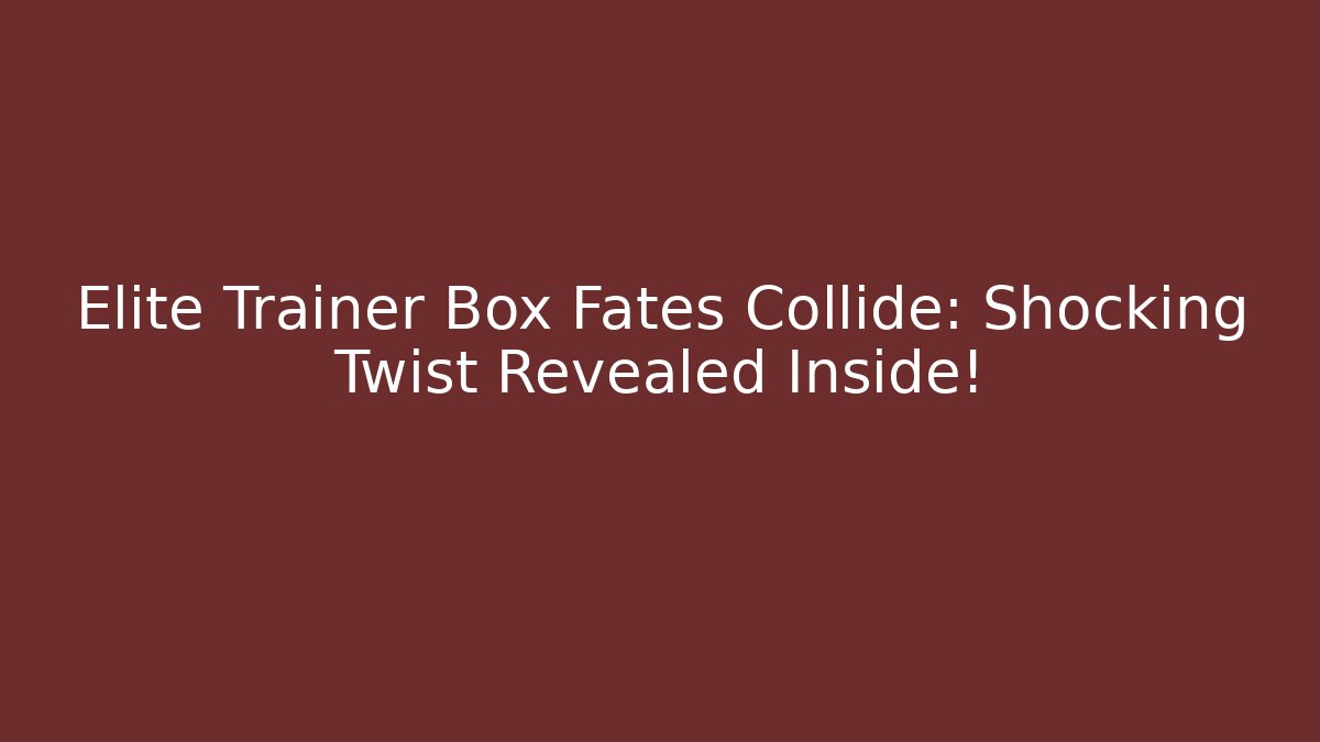 Elite Trainer Box Fates Collide: Shocking Twist Revealed Inside!