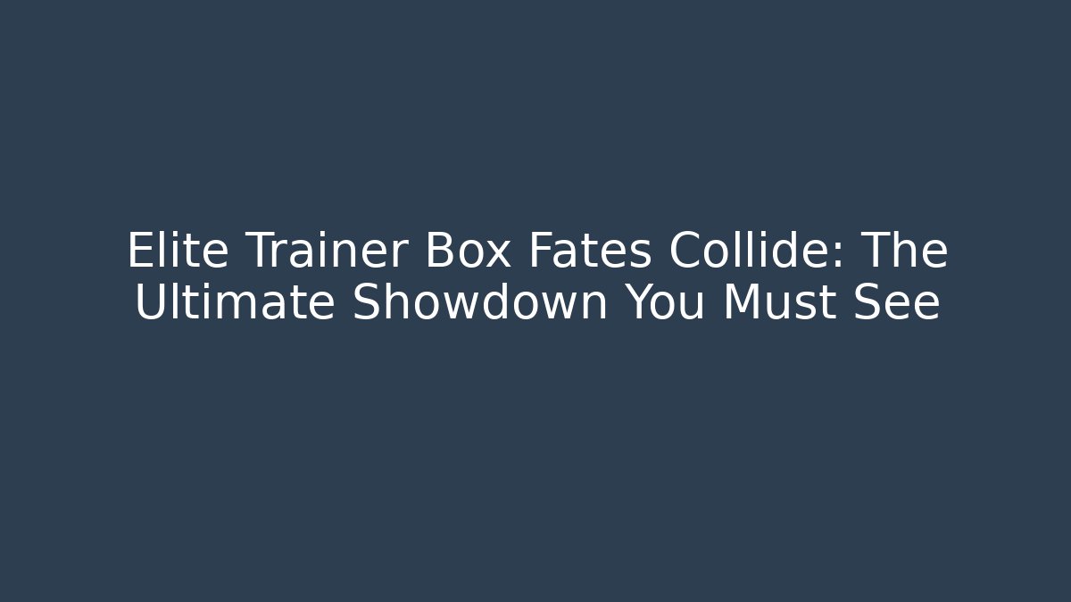 Elite Trainer Box Fates Collide: The Ultimate Showdown You Must See - Sports History Weekly