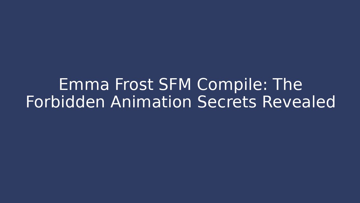 Emma Frost SFM Compile: The Forbidden Animation Secrets Revealed