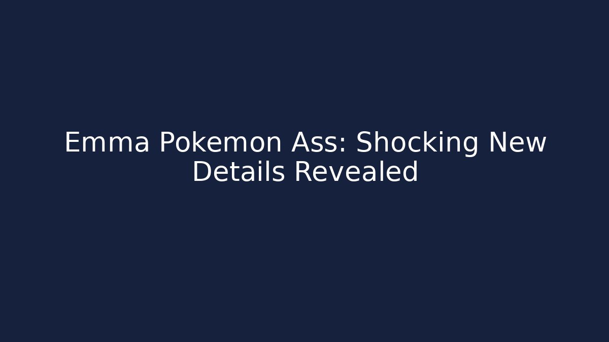 Emma Pokemon Ass: Shocking New Details Revealed