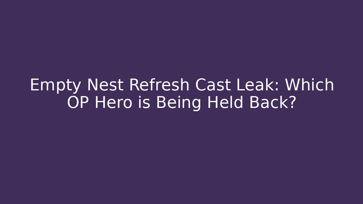 Empty Nest Refresh Cast Leak: Which OP Hero is Being Held Back?