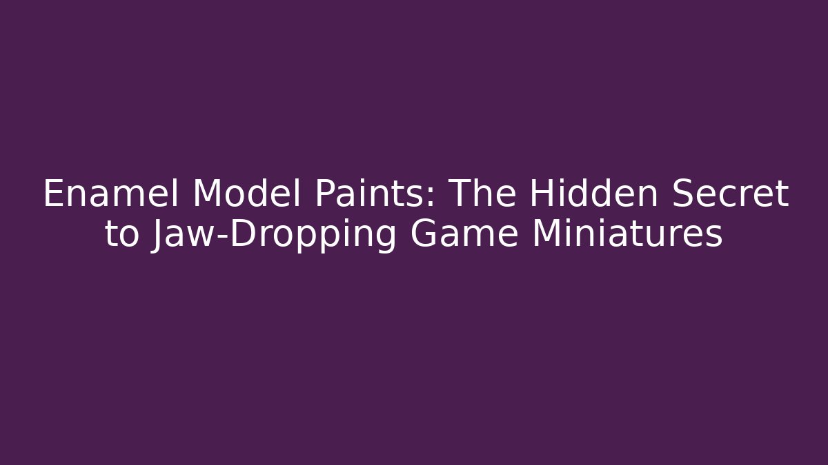 Enamel Model Paints: The Hidden Secret to Jaw-Dropping Game Miniatures