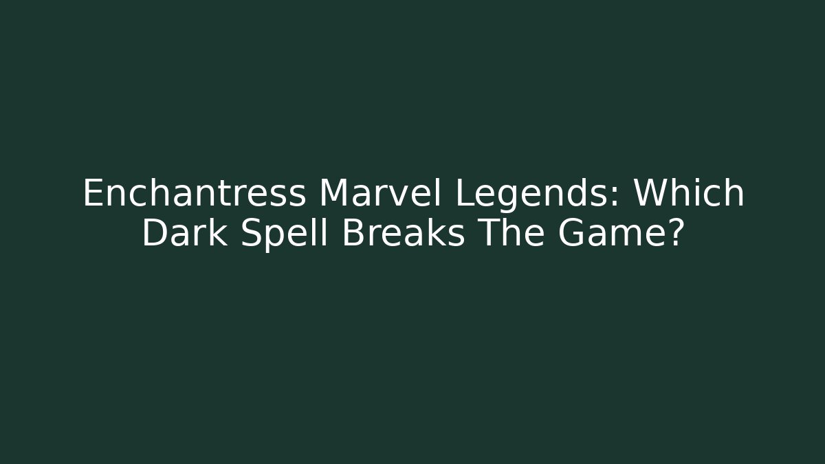 Enchantress Marvel Legends: Which Dark Spell Breaks The Game?