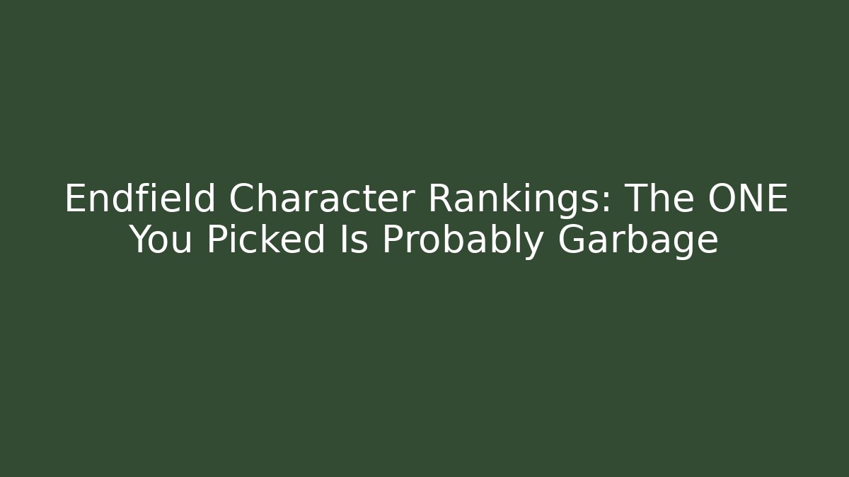 Endfield Character Rankings: The ONE You Picked Is Probably Garbage