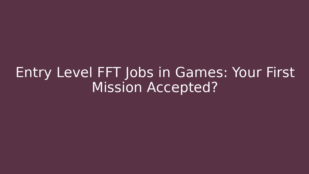 Entry Level FFT Jobs in Games: Your First Mission Accepted?