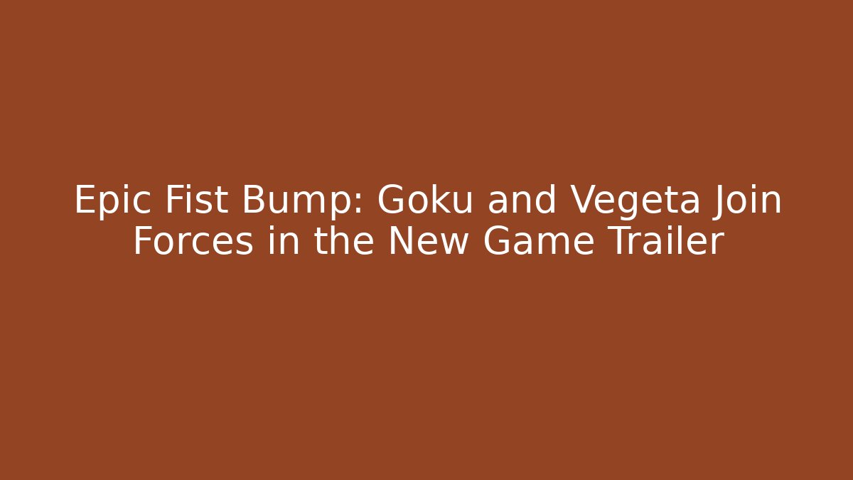 Epic Fist Bump: Goku and Vegeta Join Forces in the New Game Trailer