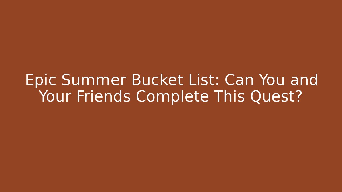 Epic Summer Bucket List: Can You and Your Friends Complete This Quest?