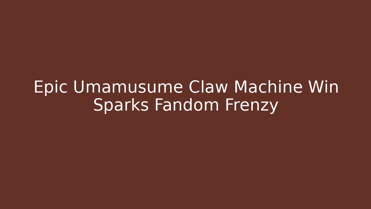 Epic Umamusume Claw Machine Win Sparks Fandom Frenzy