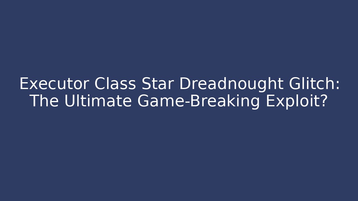 Executor Class Star Dreadnought Glitch: The Ultimate Game-Breaking Exploit?