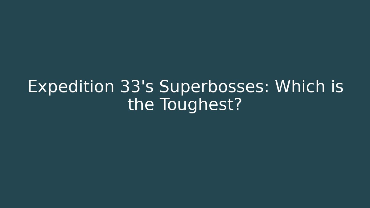 Expedition 33's Superbosses: Which is the Toughest?