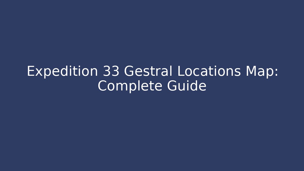 Expedition 33 Gestral Locations Map: Complete Guide