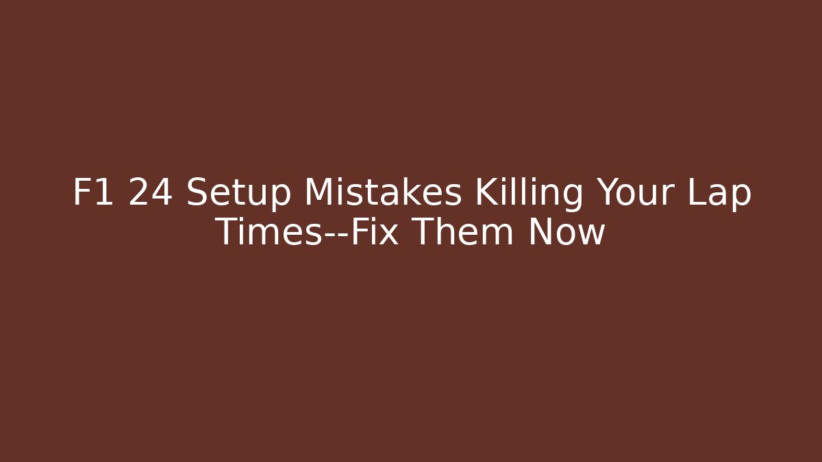 F1 24 Setup Mistakes Killing Your Lap Times—Fix Them Now