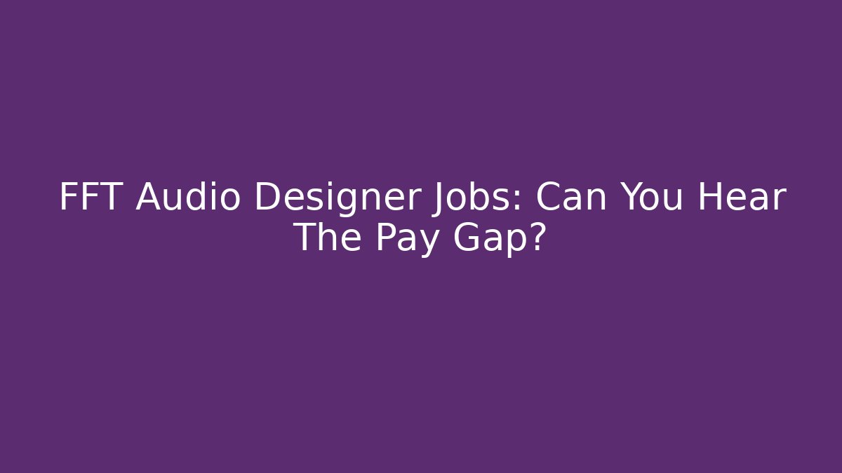 FFT Audio Designer Jobs: Can You Hear The Pay Gap?