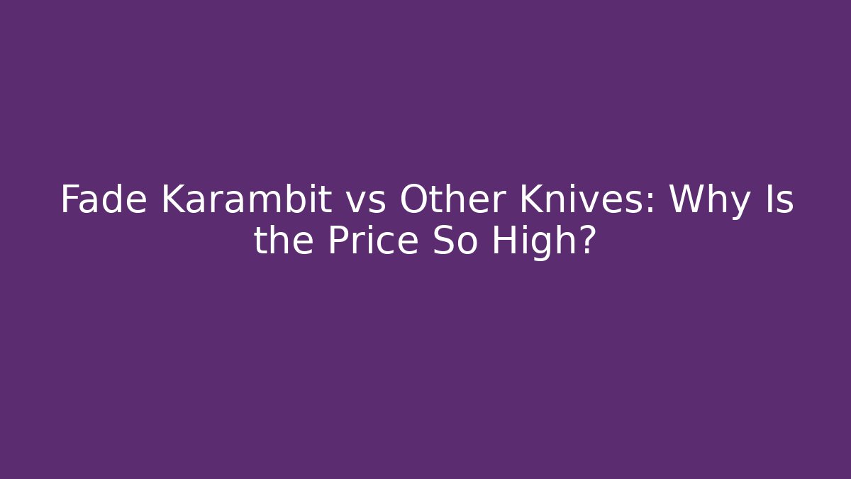 Fade Karambit vs Other Knives: Why Is the Price So High?