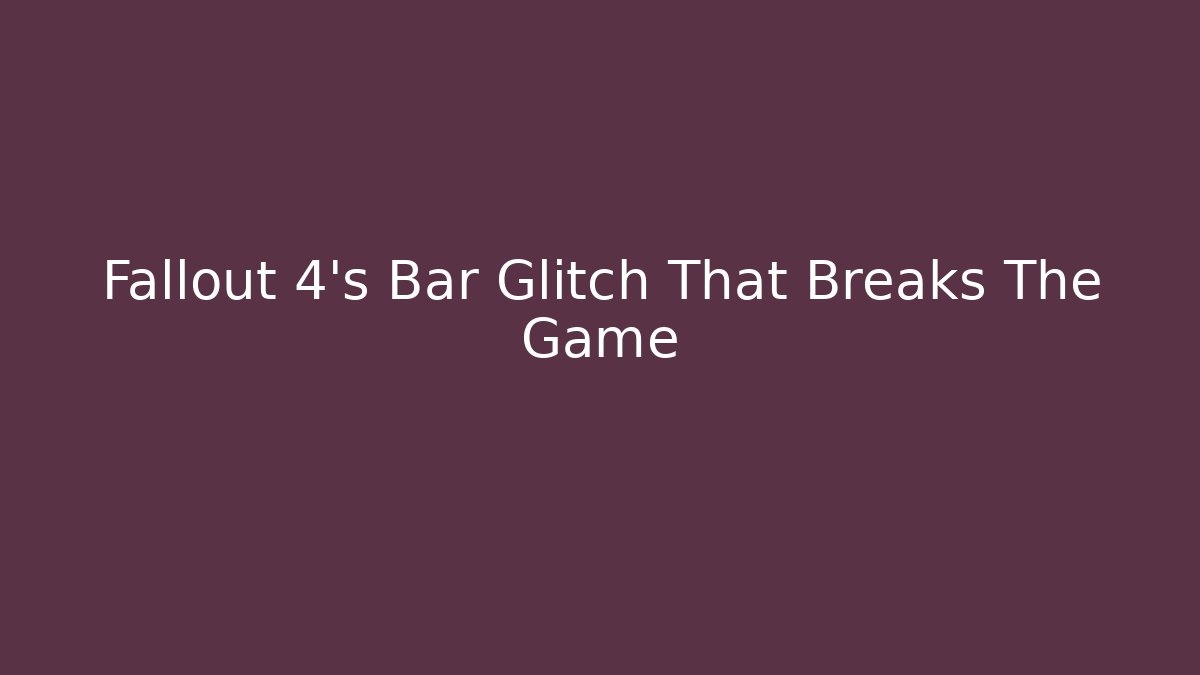 Fallout 4's Bar Glitch That Breaks The Game