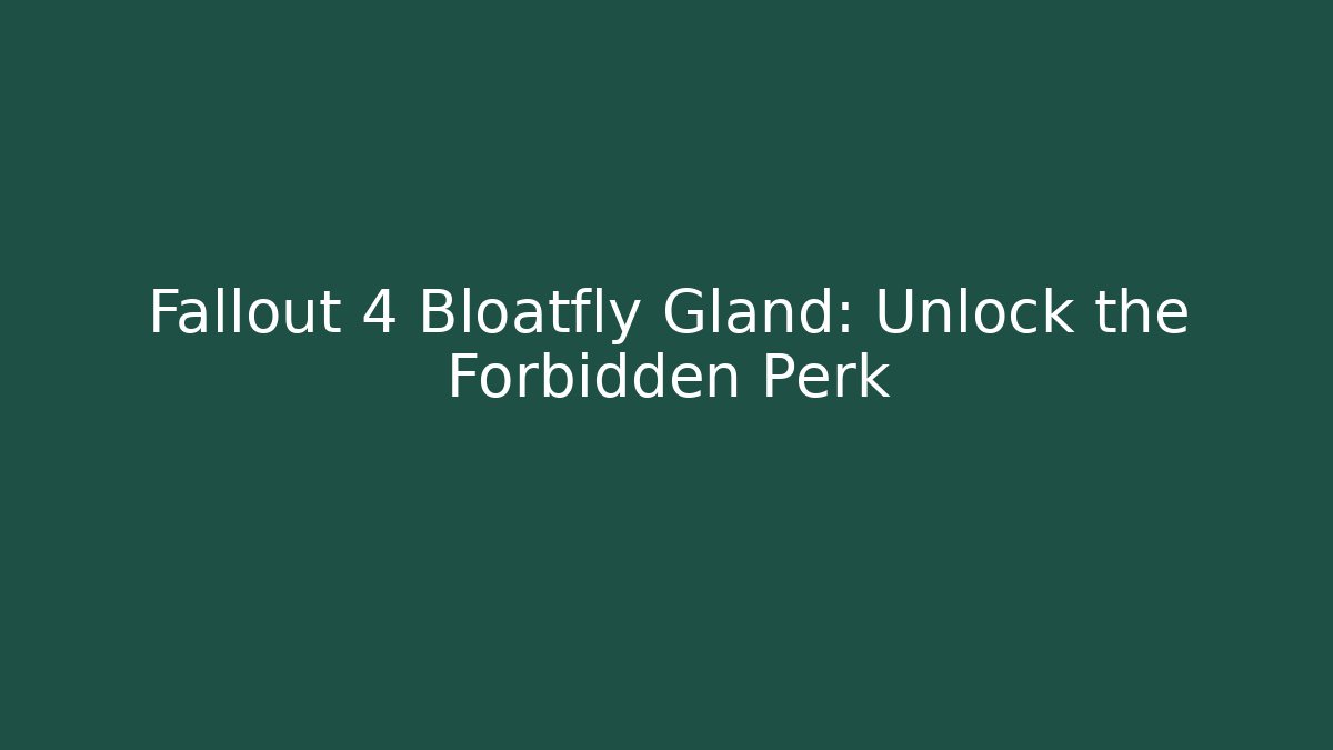 Fallout 4 Bloatfly Gland: Unlock the Forbidden Perk
