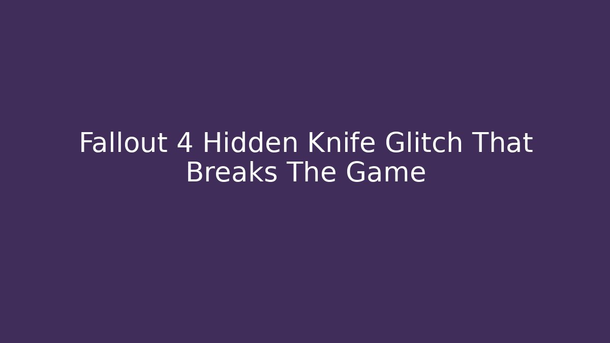 Fallout 4 Hidden Knife Glitch That Breaks The Game - Sports History Weekly