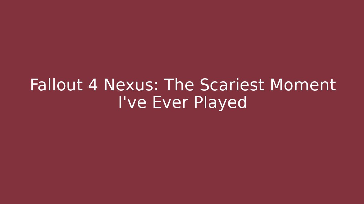 Fallout 4 Nexus: The Scariest Moment I’ve Ever Played