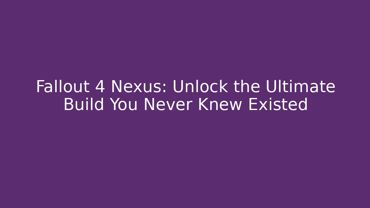 Fallout 4 Nexus: Unlock the Ultimate Build You Never Knew Existed