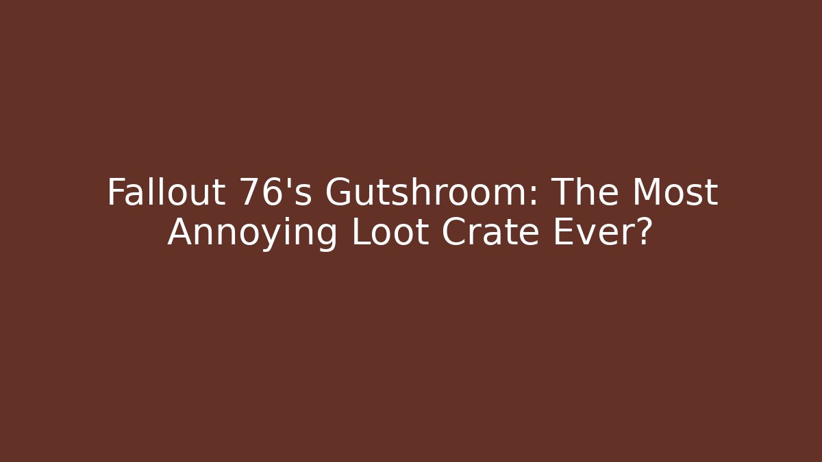 Fallout 76’s Gutshroom: The Most Annoying Loot Crate Ever?