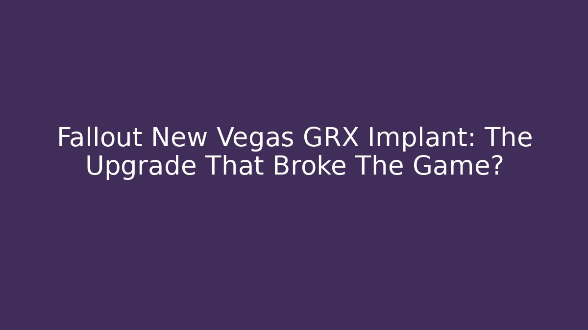 Fallout New Vegas GRX Implant: The Upgrade That Broke The Game?