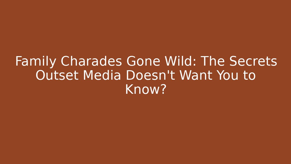 Family Charades Gone Wild: The Secrets Outset Media Doesn't Want You to Know?