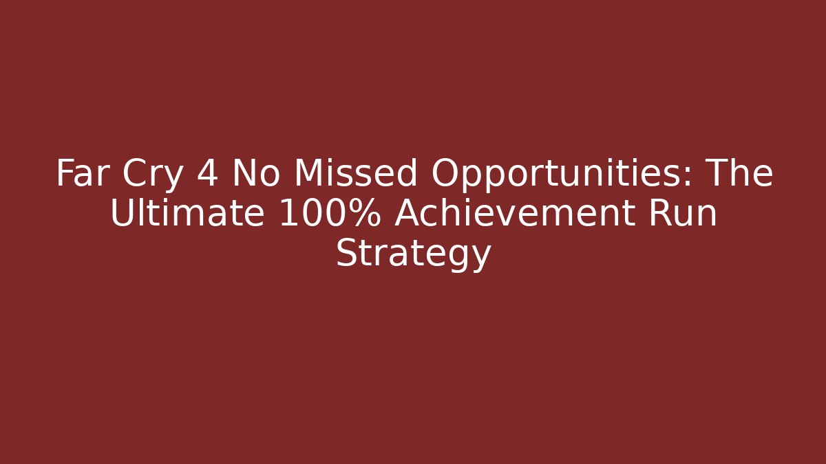 Far Cry 4 No Missed Opportunities: The Ultimate 100% Achievement Run Strategy