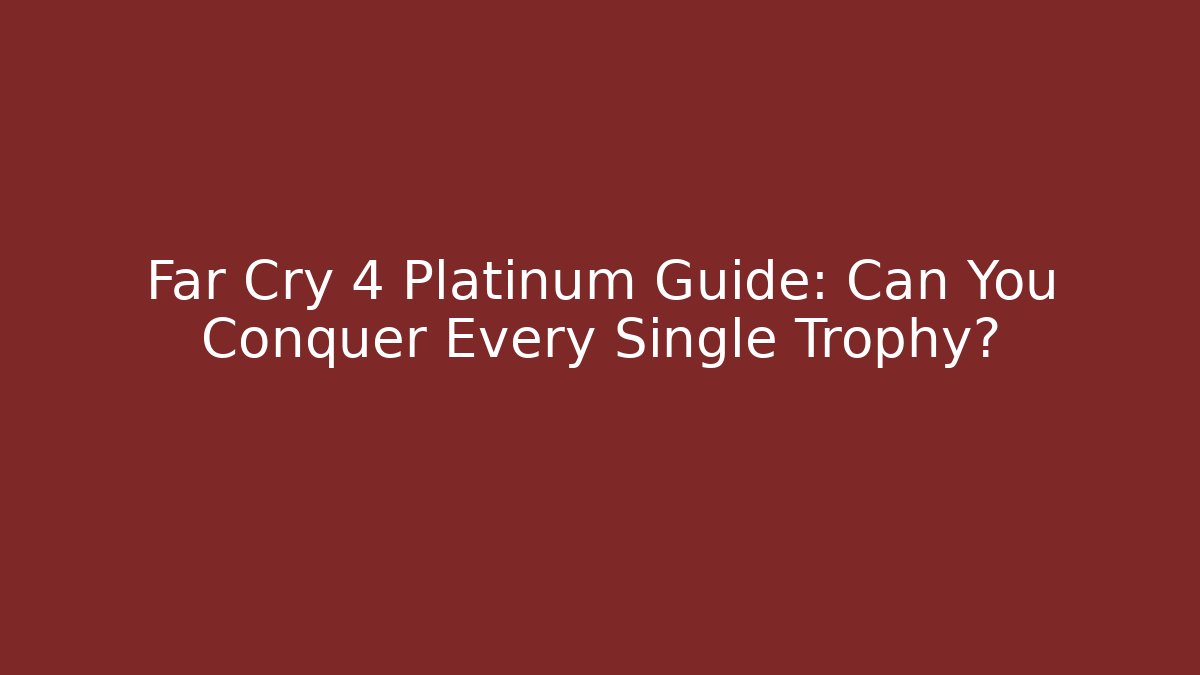 Far Cry 4 Platinum Guide: Can You Conquer Every Single Trophy?