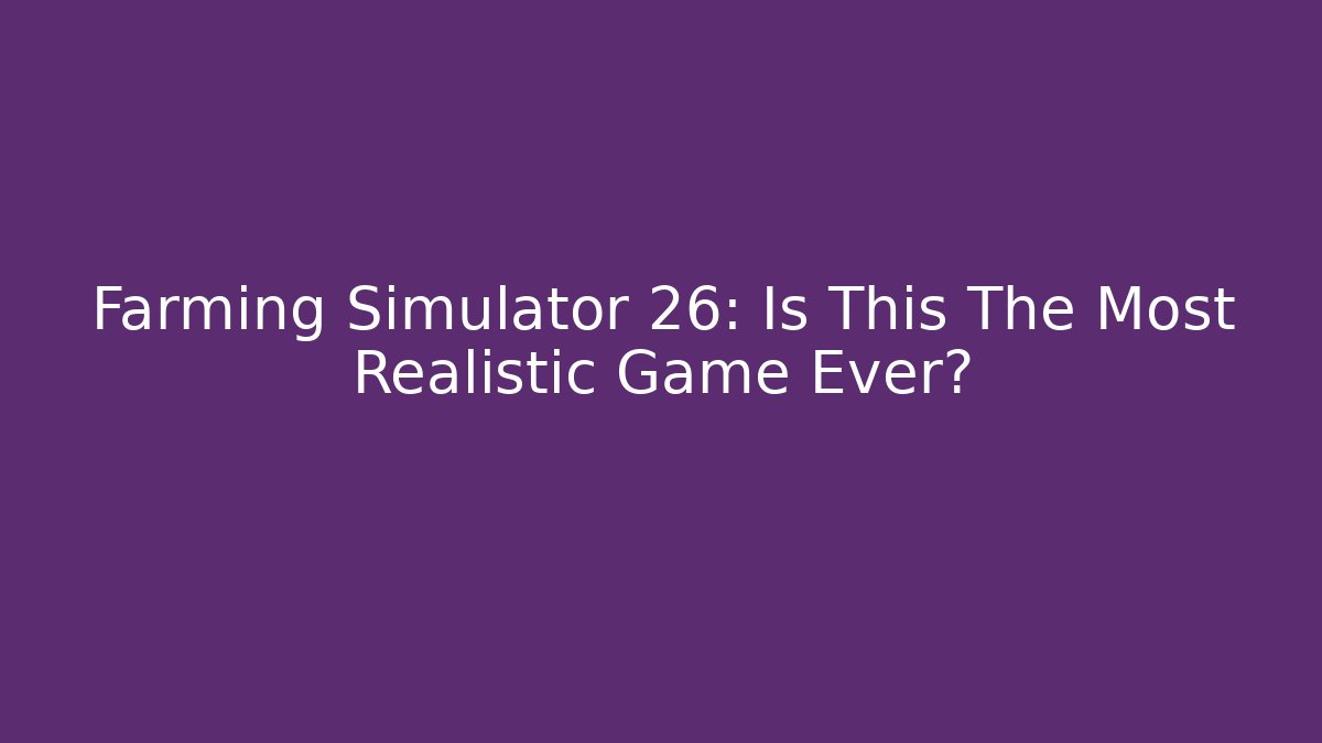 Farming Simulator 26: Is This The Most Realistic Game Ever?