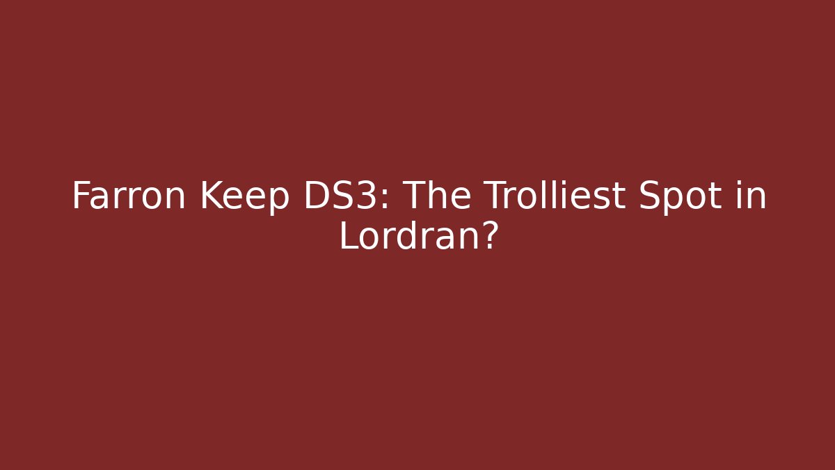 Farron Keep DS3: The Trolliest Spot in Lordran?