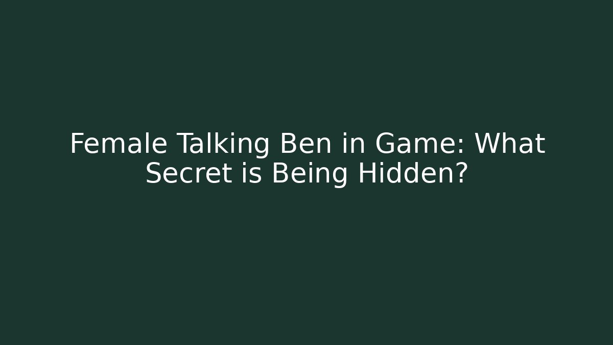 Female Talking Ben in Game: What Secret is Being Hidden?