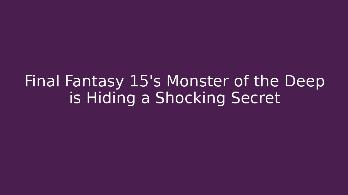 Final Fantasy 15's Monster of the Deep is Hiding a Shocking Secret