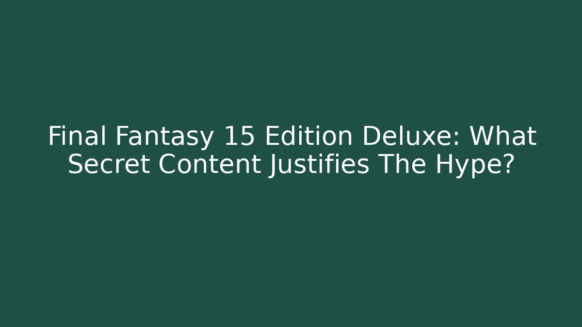 Final Fantasy 15 Edition Deluxe: What Secret Content Justifies The Hype?