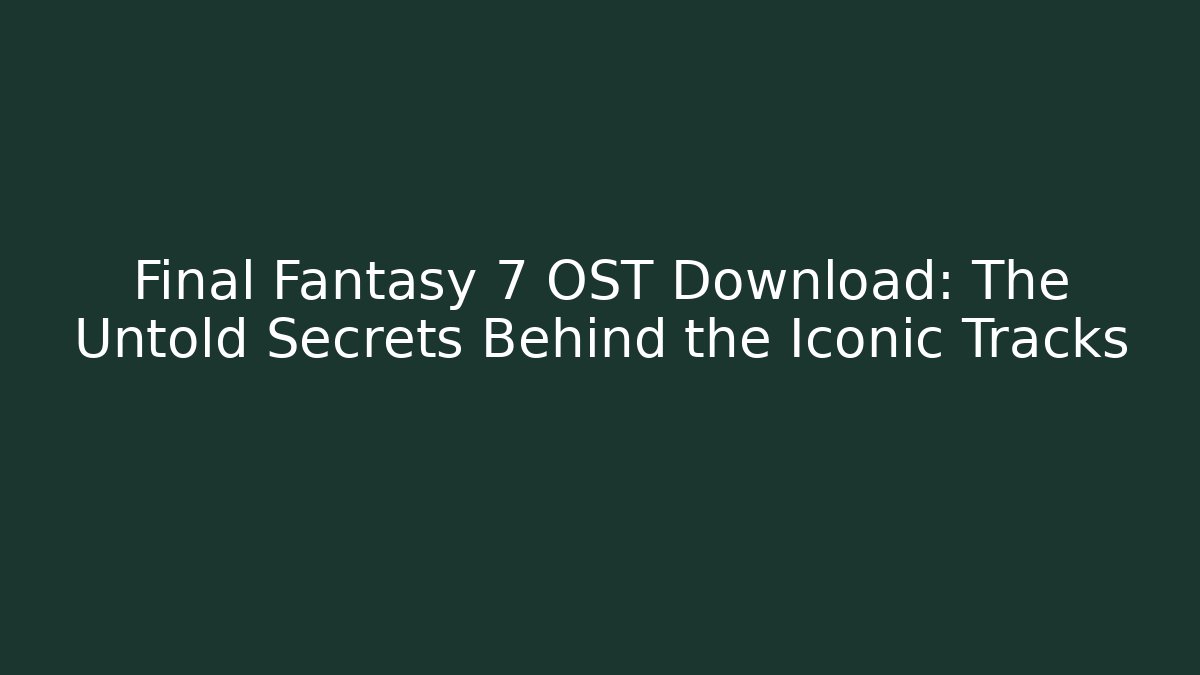 Final Fantasy 7 OST Download: The Untold Secrets Behind the Iconic Tracks