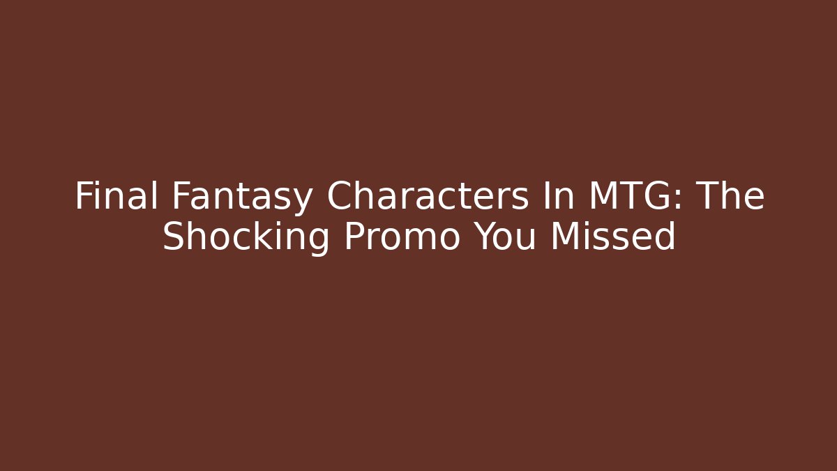 Final Fantasy Characters In MTG: The Shocking Promo You Missed