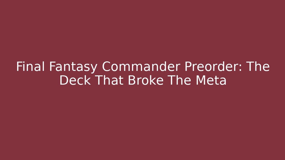 Final Fantasy Commander Preorder: The Deck That Broke The Meta