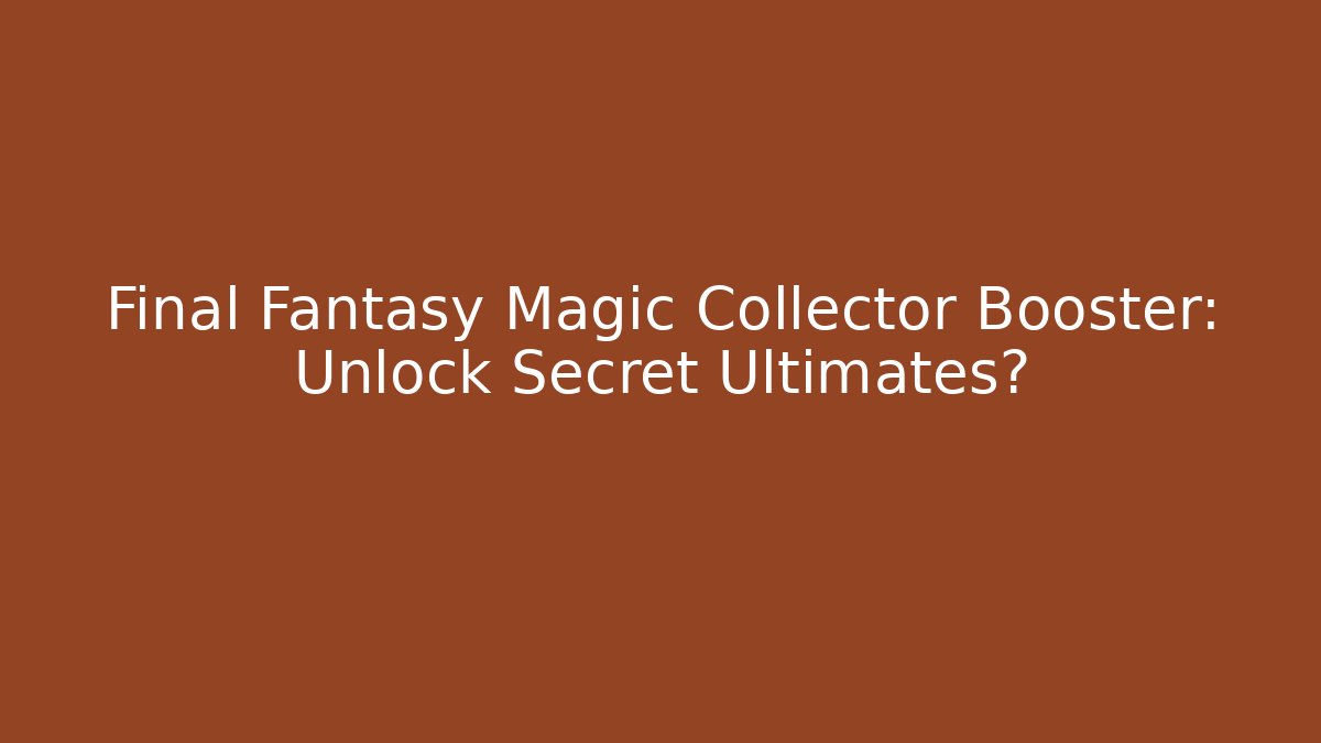 Final Fantasy Magic Collector Booster: Unlock Secret Ultimates?