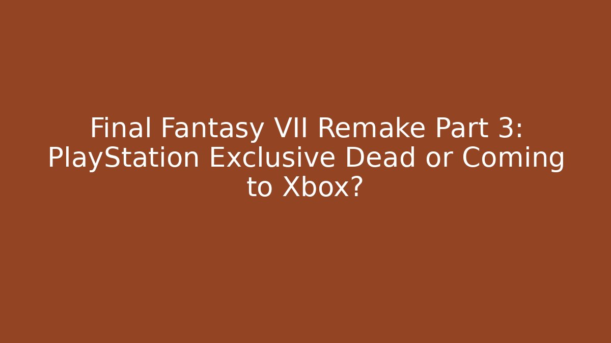 Final Fantasy VII Remake Part 3: PlayStation Exclusive Dead or Coming to Xbox?