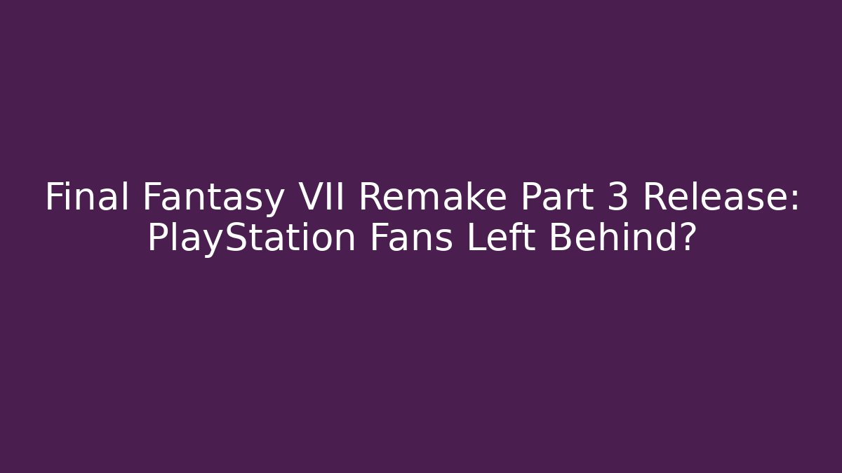 Final Fantasy VII Remake Part 3 Release: PlayStation Fans Left Behind?
